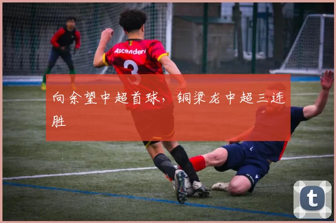 向余望中超首球，铜梁龙中超三连胜