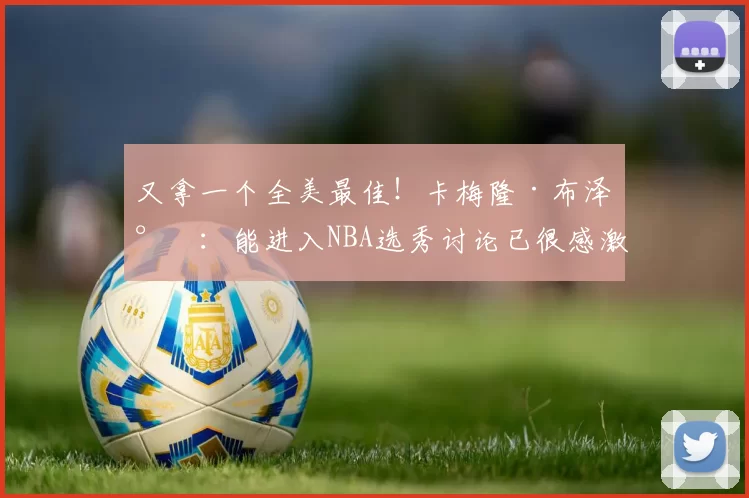 又拿一个全美最佳！卡梅隆·布泽尔：能进入NBA选秀讨论已很感激