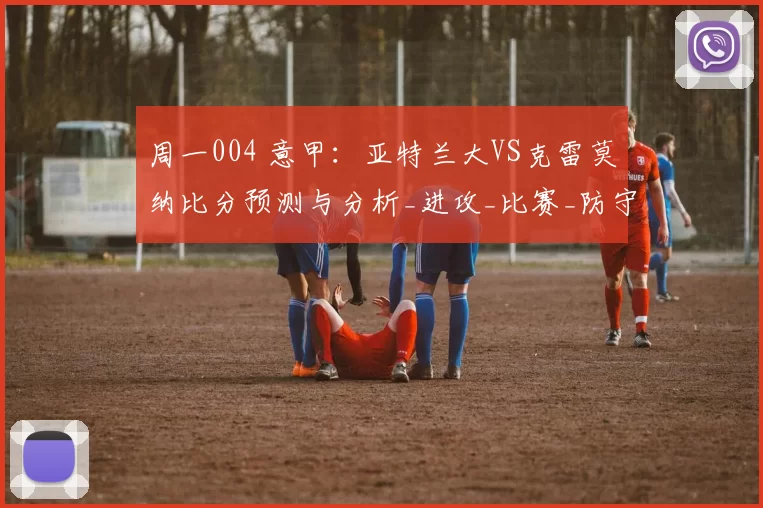 周一004 意甲：亚特兰大VS克雷莫纳比分预测与分析_进攻_比赛_防守