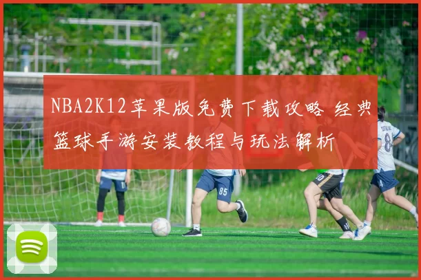 NBA2K12苹果版免费下载攻略 经典篮球手游安装教程与玩法解析