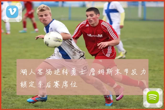 湖人客场逆转勇士 詹姆斯末节发力锁定季后赛席位