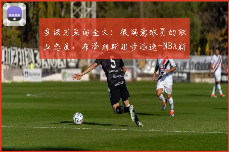 多诺万采访全文：很满意球员的职业态度，布泽利斯进步迅速-NBA新闻