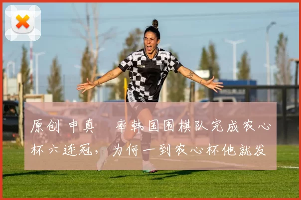 原创 申真谞率韩国围棋队完成农心杯六连冠,为何一到农心杯他就发飙