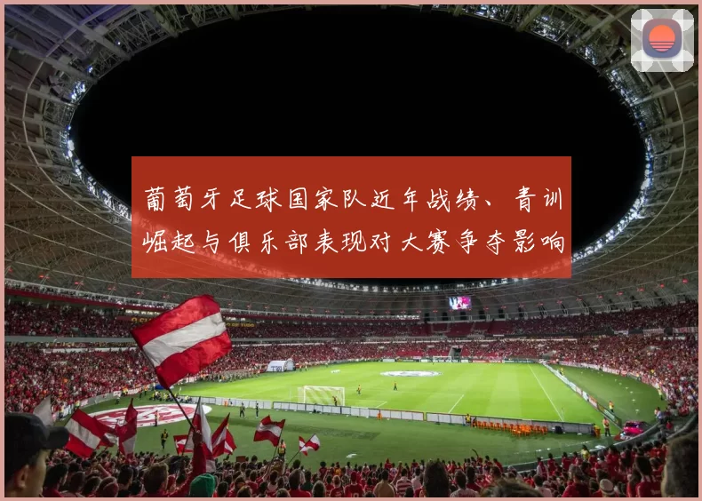 葡萄牙足球国家队近年战绩、青训崛起与俱乐部表现对大赛争夺影响
