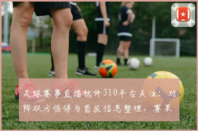 足球赛事直播软件310平台关注：对阵双方伤停与首发信息整理，赛果与战术看点待核
