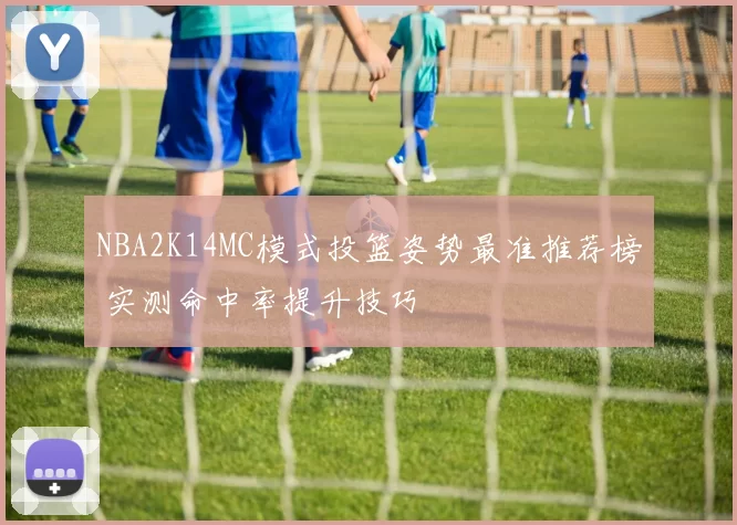 NBA2K14MC模式投篮姿势最准推荐榜 实测命中率提升技巧