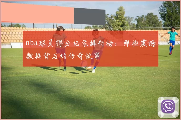 nba球员得分记录排行榜，那些震撼数据背后的传奇故事