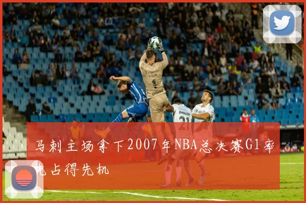 马刺主场拿下2007年NBA总决赛G1率先占得先机