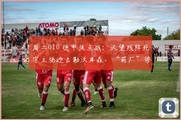 周二010 德甲焦点战：汉堡残阵死守主场迎击勒沃库森，“药厂”惨败后能否客场反弹重拾胜轨？_进攻_阵容_状态