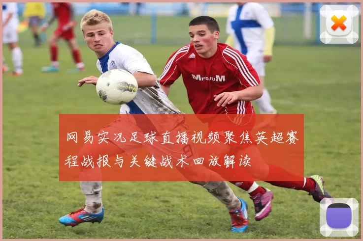 网易实况足球直播视频聚焦英超赛程战报与关键战术回放解读