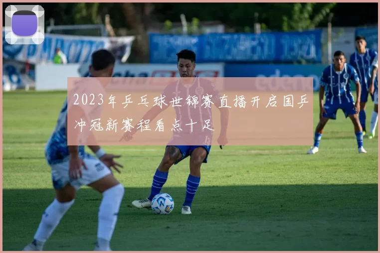 2023年乒乓球世锦赛直播开启国乒冲冠新赛程看点十足