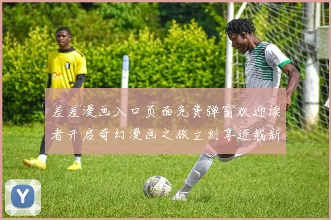 差差漫画入口页面免费弹窗欢迎读者开启奇幻漫画之旅立刻享连载新境