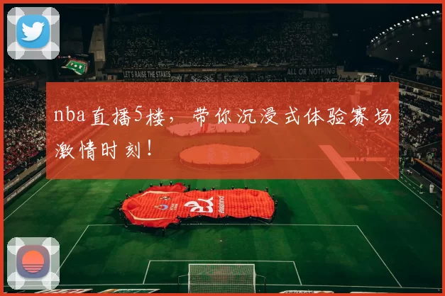 nba直播5楼，带你沉浸式体验赛场激情时刻！