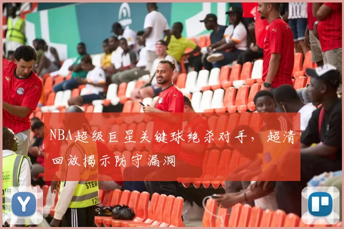 NBA超级巨星关键球绝杀对手，超清回放揭示防守漏洞