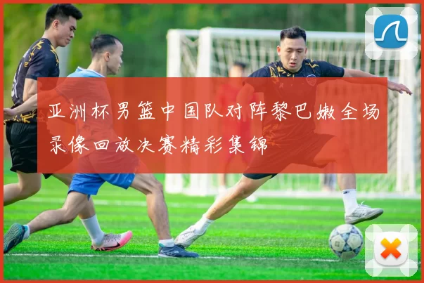 亚洲杯男篮中国队对阵黎巴嫩全场录像回放决赛精彩集锦