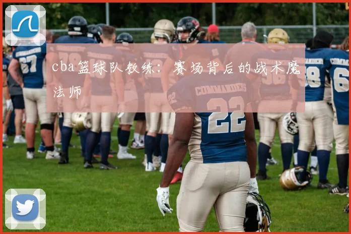 cba篮球队教练：赛场背后的战术魔法师