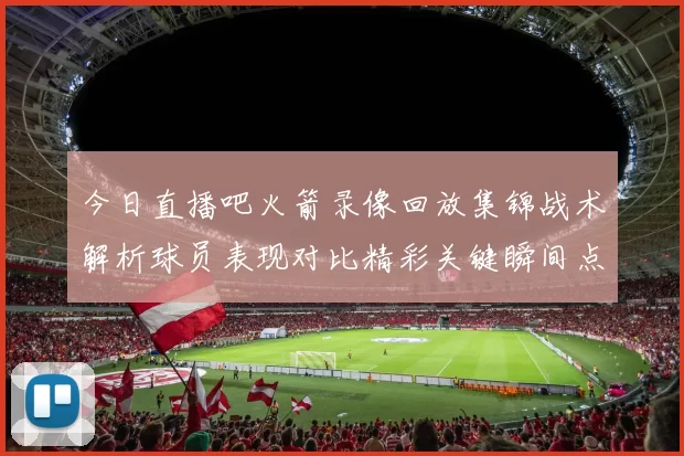 今日直播吧火箭录像回放集锦战术解析球员表现对比精彩关键瞬间点评