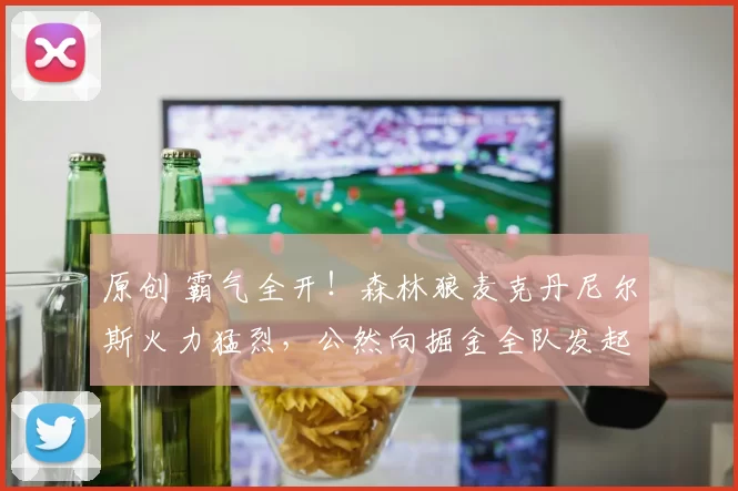 原创 霸气全开！森林狼麦克丹尼尔斯火力猛烈，公然向掘金全队发起挑衅