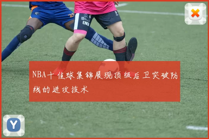 NBA十佳球集锦展现顶级后卫突破防线的进攻技术