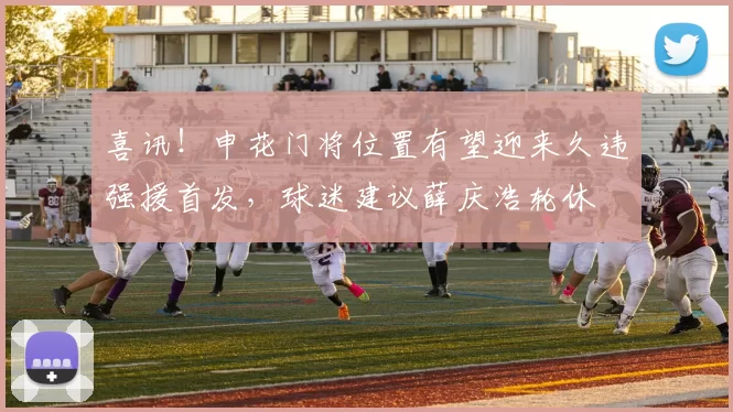 喜讯！申花门将位置有望迎来久违强援首发，球迷建议薛庆浩轮休