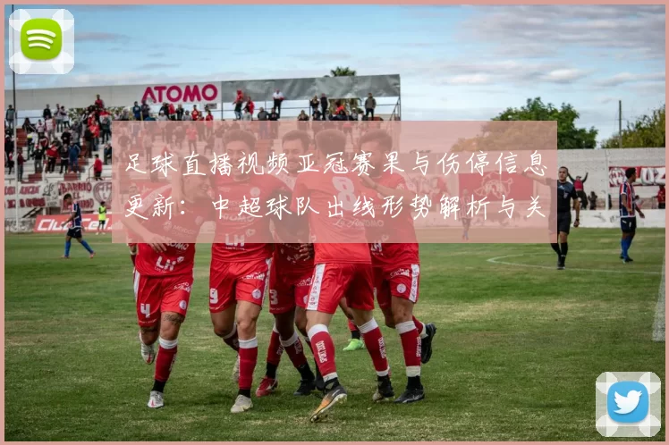 足球直播视频亚冠赛果与伤停信息更新：中超球队出线形势解析与关键对位看点