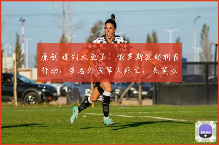 原创 逮到大鱼了!俄罗斯发起斩首行动,多名外国军人死亡,美英法德意却集体沉默